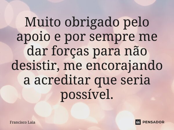 ⁠Muito obrigado pelo apoio e por sempre me dar forças para não desistir, me encorajando a acreditar que seria possível.... Frase de Francisco Laia.