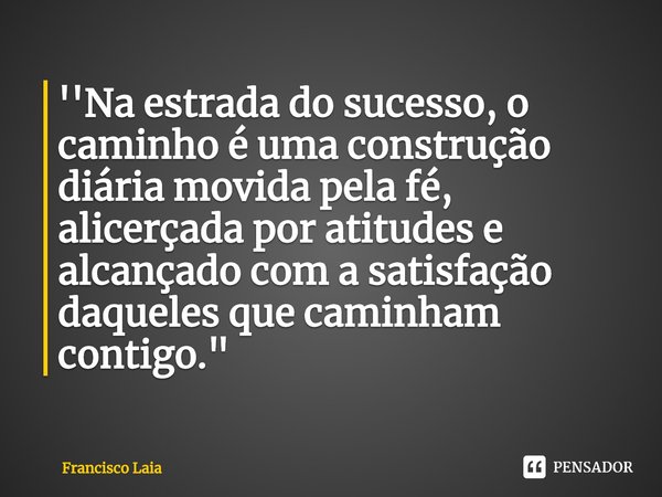 ⁠''Na estrada do sucesso, o caminho é uma construção diária movida pela fé, alicerçada por atitudes e alcançado com a satisfação daqueles que caminham contigo.&... Frase de Francisco Laia.