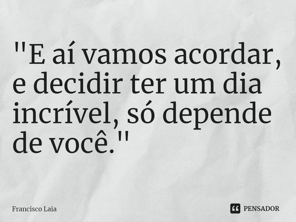 ⁠"E aí vamos acordar, e decidir ter um dia incrível, só depende de você."... Frase de Francisco Laia.