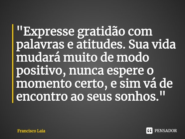 ⁠"Expresse gratidão com palavras e atitudes. Sua vida mudará muito de modo positivo, nunca espere o momento certo, e sim vá de encontro ao seus sonhos.&quo... Frase de Francisco Laia.