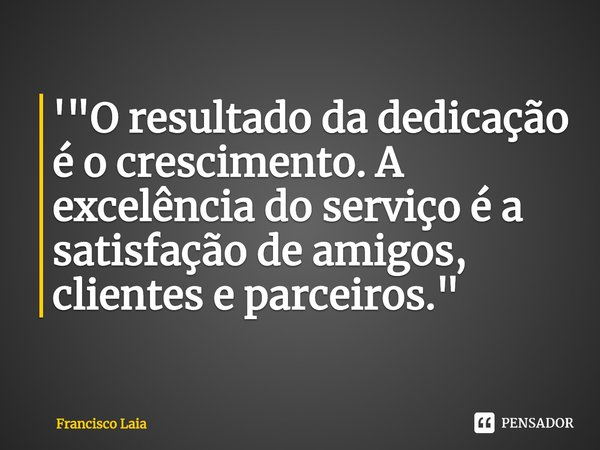 ⁠'"O resultado da dedicação é o crescimento. A excelência do serviço é a satisfação de amigos, clientes e parceiros."... Frase de Francisco Laia.