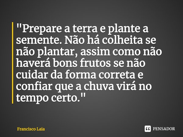 ⁠"Prepare a terra e plante a semente. Não há colheita se não plantar, assim como não haverá bons frutos se não cuidar da forma correta e confiar que a chuv... Frase de Francisco Laia.