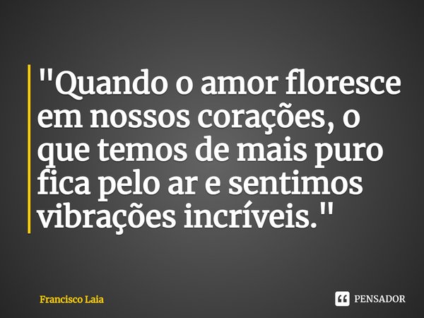 "⁠Quando o amor floresce em nossos corações, o que temos de mais puro fica pelo ar e sentimos vibrações incríveis."... Frase de Francisco Laia.