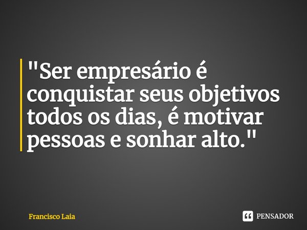 ⁠"Ser empresário é conquistar seus objetivos todos os dias, é motivar pessoas e sonhar alto."... Frase de Francisco Laia.