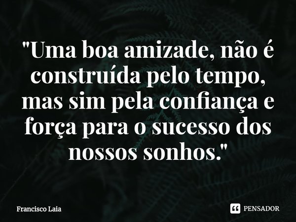 ⁠"Uma boa amizade, não é construída pelo tempo, mas sim pela confiança e força para o sucesso dos nossos sonhos."... Frase de Francisco Laia.