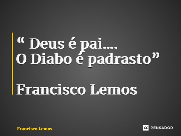 “ Deus é pai…. O Diabo é padrasto” Francisco Lemos... Frase de Francisco Lemos.