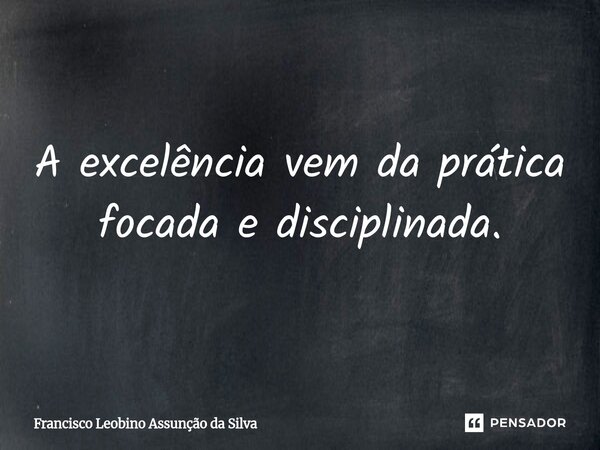 ⁠A excelência vem da prática focada e disciplinada.... Frase de Francisco Leobino Assunção da Silva.