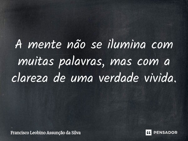 A mente não se ilumina com muitas palavras, mas com a clareza de uma verdade vivida.... Frase de Francisco Leobino Assunção da Silva.