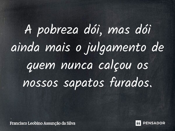 ⁠A pobreza dói, mas dói ainda mais o julgamento de quem nunca calçou os nossos sapatos furados.... Frase de Francisco Leobino Assunção da Silva.