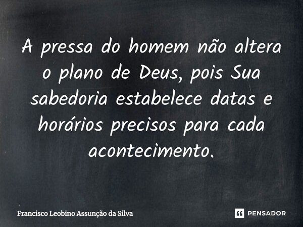 ⁠A pressa do homem não altera o plano de Deus, pois Sua sabedoria estabelece datas e horários precisos para cada acontecimento.... Frase de Francisco Leobino Assunção da Silva.