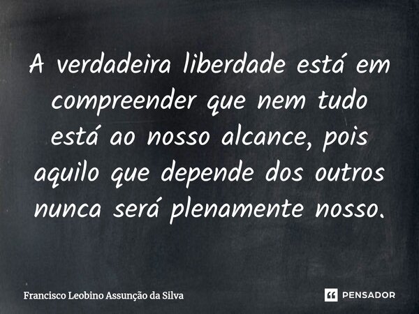 ⁠A verdadeira liberdade está em compreender que nem tudo está ao nosso alcance, pois aquilo que depende dos outros nunca será plenamente nosso.... Frase de Francisco Leobino Assunção da Silva.