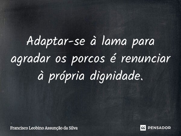 ⁠Adaptar-se à lama para agradar os porcos é renunciar à própria dignidade.... Frase de Francisco Leobino Assunção da Silva.