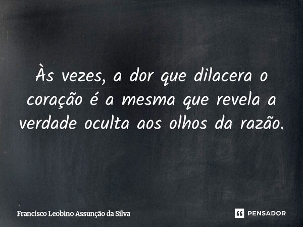 ⁠Às vezes, a dor que dilacera o coração é a mesma que revela a verdade oculta aos olhos da razão.... Frase de Francisco Leobino Assunção da Silva.
