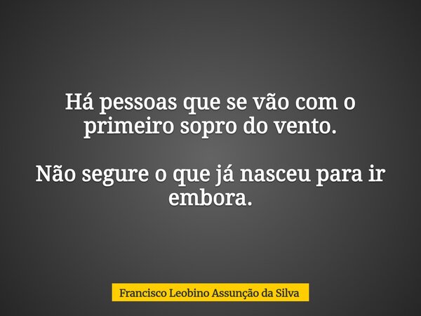 Há pessoas que se vão com o primeiro sopro do vento. Não segure o que já nasceu para ir embora.... Frase de Francisco Leobino Assunção da Silva.