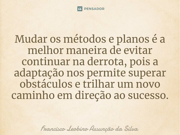 ⁠Mudar os métodos e planos é a melhor maneira de evitar continuar na derrota, pois a adaptação nos permite superar obstáculos e trilhar um novo caminho em direç... Frase de Francisco Leobino Assunção da Silva.