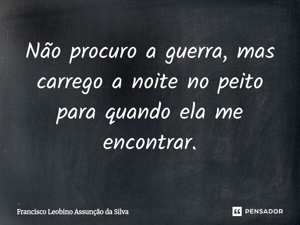 ⁠Não procuro a guerra, mas carrego a noite no peito para quando ela me encontrar.... Frase de Francisco Leobino Assunção da Silva.