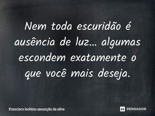 ⁠Nem toda escuridão é ausência de luz… algumas escondem exatamente o que você mais deseja.... Frase de Francisco Leobino Assunção da Silva.