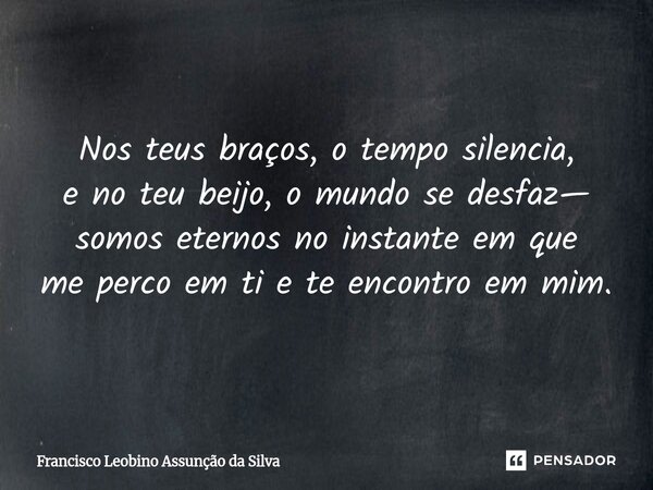 ⁠Nos teus braços, o tempo silencia, e no teu beijo, o mundo se desfaz— somos eternos no instante em que me perco em ti e te encontro em mim.... Frase de Francisco Leobino Assunção da Silva.