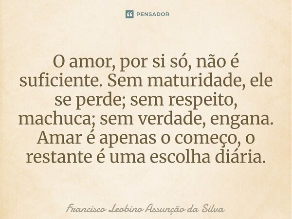 ⁠⁠O amor, por si só, não é suficiente. Sem maturidade, ele se perde; sem respeito, machuca; sem verdade, engana. Amar é apenas o começo, o restante é uma escolh... Frase de Francisco Leobino Assunção da Silva.