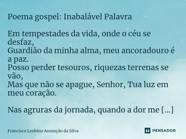 ⁠ Poema gospel: Inabalável Palavra Em tempestades da vida, onde o céu se desfaz, Guardião da minha alma, meu ancoradouro é a paz. Posso perder tesouros, riqueza... Frase de Francisco Leobino Assunção da Silva.