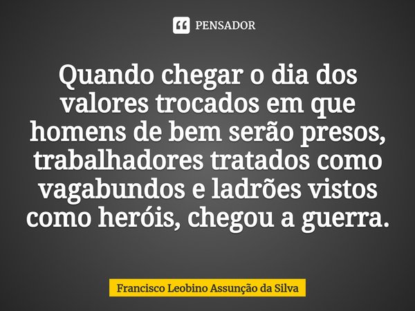 ⁠⁠Quando chegar o dia dos valores trocados em que homens de bem serão presos, trabalhadores tratados como vagabundos e ladrões vistos como heróis, chegou a guer... Frase de Francisco Leobino Assunção da Silva.