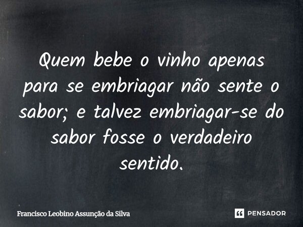 ⁠Quem bebe o vinho apenas para se embriagar não sente o sabor; e talvez embriagar-se do sabor fosse o verdadeiro sentido.... Frase de Francisco Leobino Assunção da Silva.