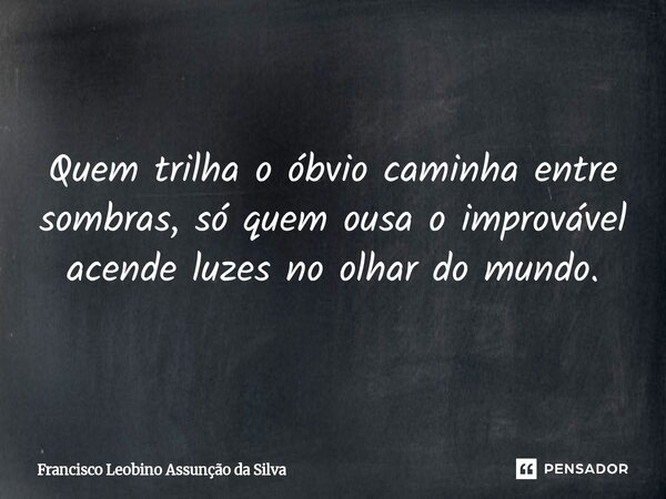 ⁠Quem trilha o óbvio caminha entre sombras, só quem ousa o improvável acende luzes no olhar do mundo.... Frase de Francisco Leobino Assunção da Silva.
