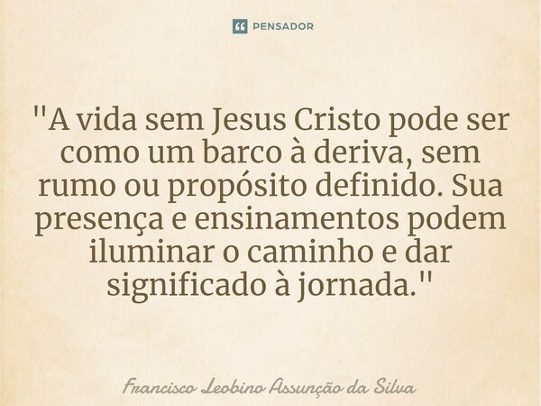 ⁠"A vida sem Jesus Cristo pode ser como um barco à deriva, sem rumo ou propósito definido. Sua presença e ensinamentos podem iluminar o caminho e dar signi... Frase de Francisco Leobino Assunção da Silva.