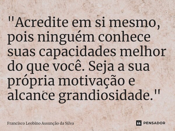 ⁠"Acredite em si mesmo, pois ninguém conhece suas capacidades melhor do que você. Seja a sua própria motivação e alcance grandiosidade."... Frase de Francisco Leobino Assunção da Silva.