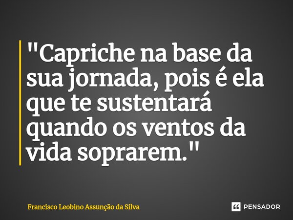 ⁠"Capriche na base da sua jornada, pois é ela que te sustentará quando os ventos da vida soprarem."... Frase de Francisco Leobino Assunção da Silva.