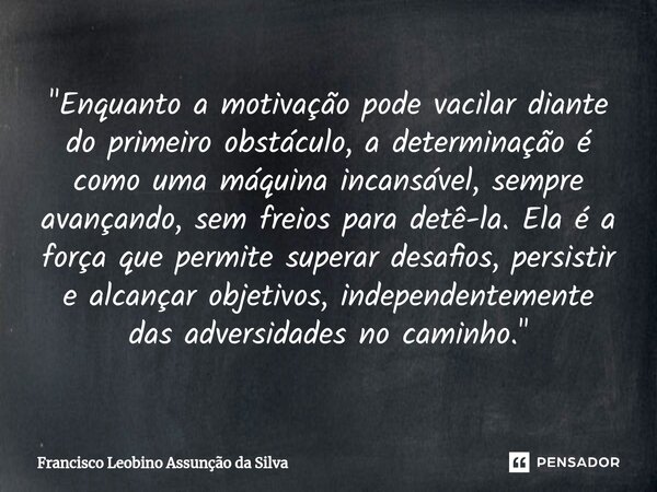 ⁠"Enquanto a motivação pode vacilar diante do primeiro obstáculo, a determinação é como uma máquina incansável, sempre avançando, sem freios para detê-la. ... Frase de Francisco Leobino Assunção da Silva.