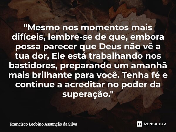 ⁠"Mesmo nos momentos mais difíceis, lembre-se de que, embora possa parecer que Deus não vê a tua dor, Ele está trabalhando nos bastidores, preparando um am... Frase de Francisco Leobino Assunção da Silva.