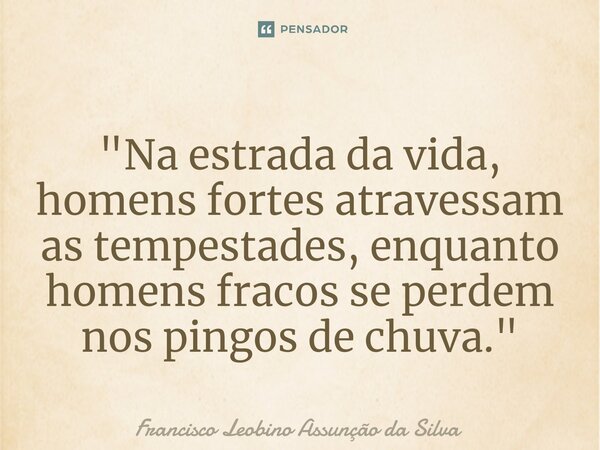 ⁠"Na estrada da vida, homens fortes atravessam as tempestades, enquanto homens fracos se perdem nos pingos de chuva."... Frase de Francisco Leobino Assunção da Silva.