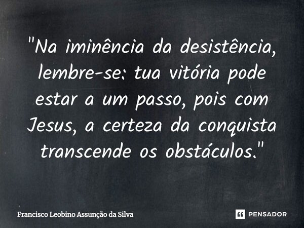 ⁠"Na iminência da desistência, lembre-se: tua vitória pode estar a um passo, pois com Jesus, a certeza da conquista transcende os obstáculos."... Frase de Francisco Leobino Assunção da Silva.