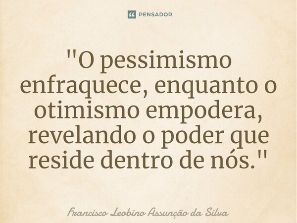 ⁠"O pessimismo enfraquece, enquanto o otimismo empodera, revelando o poder que reside dentro de nós."... Frase de Francisco Leobino Assunção da Silva.