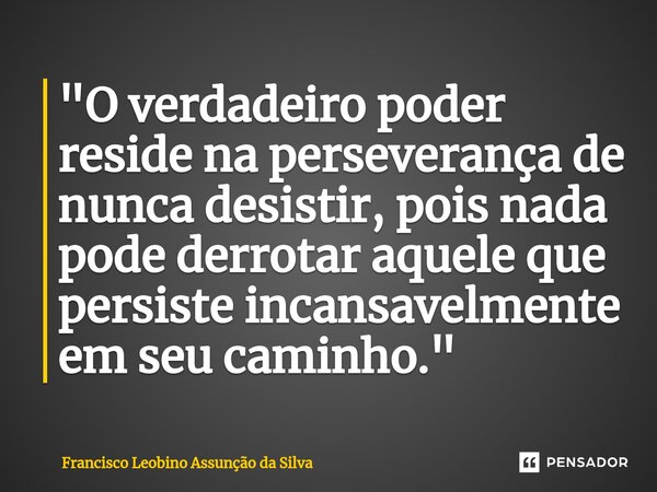 ⁠"O verdadeiro poder reside na perseverança de nunca desistir, pois nada pode derrotar aquele que persiste incansavelmente em seu caminho."... Frase de Francisco Leobino Assunção da Silva.