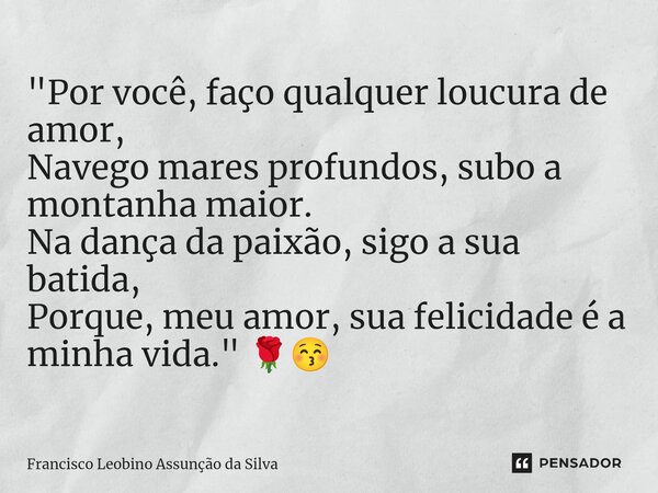 ⁠"Por você, faço qualquer loucura de amor, Navego mares profundos, subo a montanha maior. Na dança da paixão, sigo a sua batida, Porque, meu amor, sua feli... Frase de Francisco Leobino Assunção da Silva.