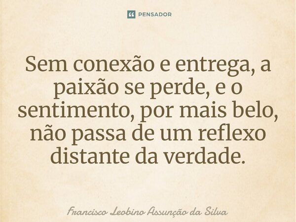 ⁠Sem conexão e entrega, a paixão se perde, e o sentimento, por mais belo, não passa de um reflexo distante da verdade.... Frase de Francisco Leobino Assunção da Silva.