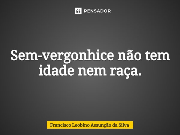 ⁠Sem-vergonhice não tem idade nem raça.... Frase de Francisco Leobino Assunção da Silva.
