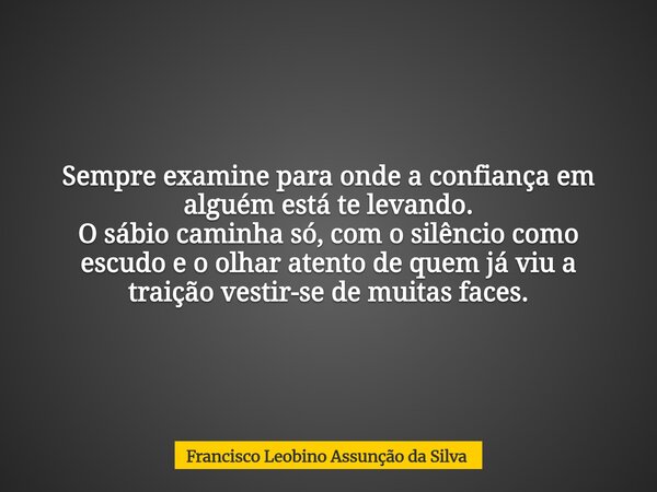 Sempre examine para onde a confiança em alguém está te levando. O sábio caminha só, com o silêncio como escudo e o olhar atento de quem já viu a traição vestir-... Frase de Francisco Leobino Assunção da Silva.