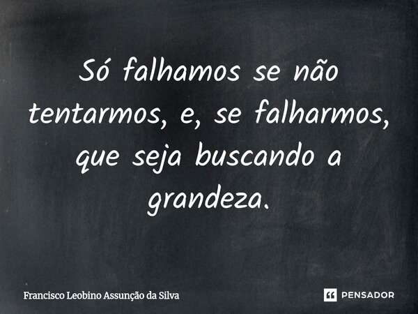 ⁠Só falhamos se não tentarmos, e, se falharmos, que seja buscando a grandeza.... Frase de Francisco Leobino Assunção da Silva.