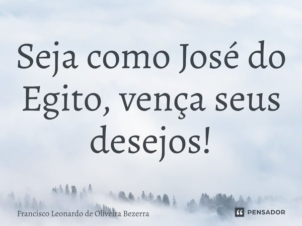 ⁠Seja como José do Egito, vença seus desejos!... Frase de Francisco Leonardo de Oliveira Bezerra.