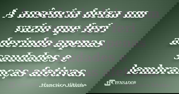 A ausência deixa um vazio que feri aderindo apenas saudades e lembranças afetivas.... Frase de francisco liduino.