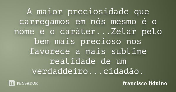 A maior preciosidade que carregamos em nós mesmo é o nome e o caráter...Zelar pelo bem mais precioso nos favorece a mais sublime realidade de um verdaddeiro...c... Frase de Francisco liduino.