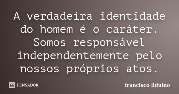 A verdadeira identidade do homem é o caráter. Somos responsável independentemente pelo nossos próprios atos.... Frase de Francisco liduino.