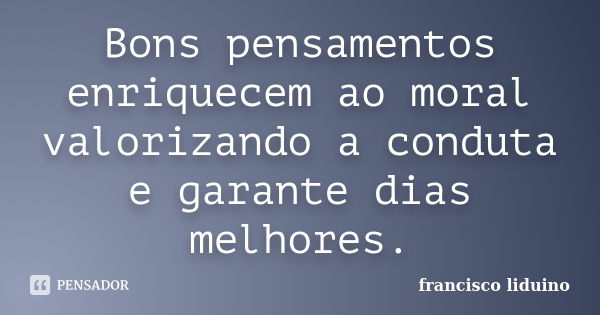 Bons pensamentos enriquecem ao moral valorizando a conduta e garante dias melhores.... Frase de Francisco liduino.