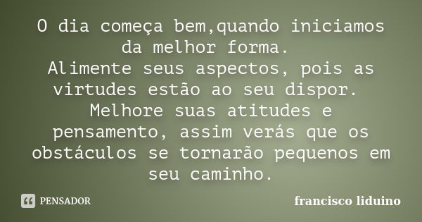 O dia começa bem,quando iniciamos da melhor forma. Alimente seus aspectos, pois as virtudes estão ao seu dispor. Melhore suas atitudes e pensamento, assim verás... Frase de Francisco liduino.