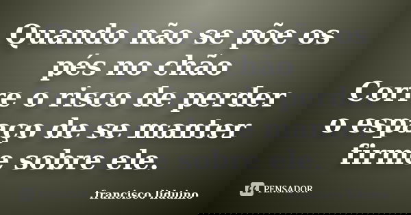 Quando não se põe os pés no chão Corre o risco de perder o espaço de se manter firme sobre ele.... Frase de Francisco liduino.