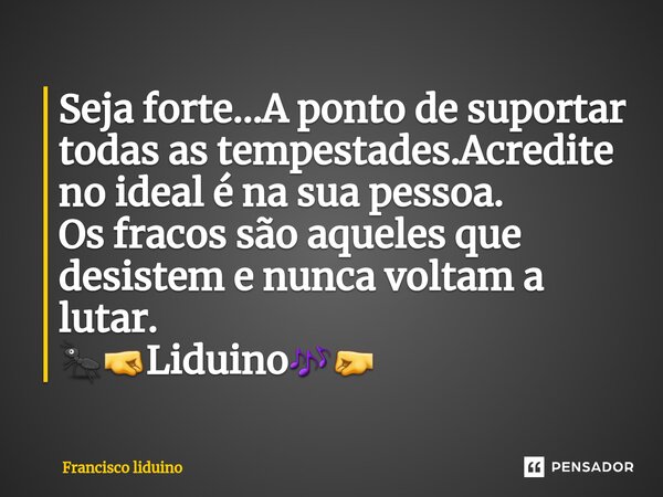 ⁠Seja forte...A ponto de suportar todas as tempestades.Acredite no ideal é na sua pessoa. Os fracos são aqueles que desistem e nunca voltam a lutar. 🐜🤜Liduino🎶🤛... Frase de francisco liduino.