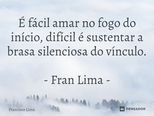 ⁠É fácil amar no fogo do início, difícil é sustentar a brasa silenciosa do vínculo. - Fran Lima -... Frase de Francisco Lima.